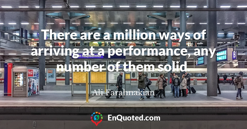 There are a million ways of arriving at a performance, any number of them solid.