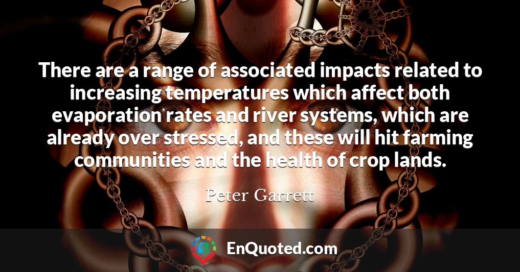 There are a range of associated impacts related to increasing temperatures which affect both evaporation rates and river systems, which are already over stressed, and these will hit farming communities and the health of crop lands.