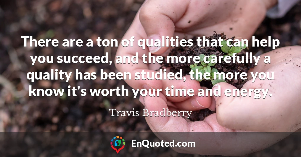 There are a ton of qualities that can help you succeed, and the more carefully a quality has been studied, the more you know it's worth your time and energy.
