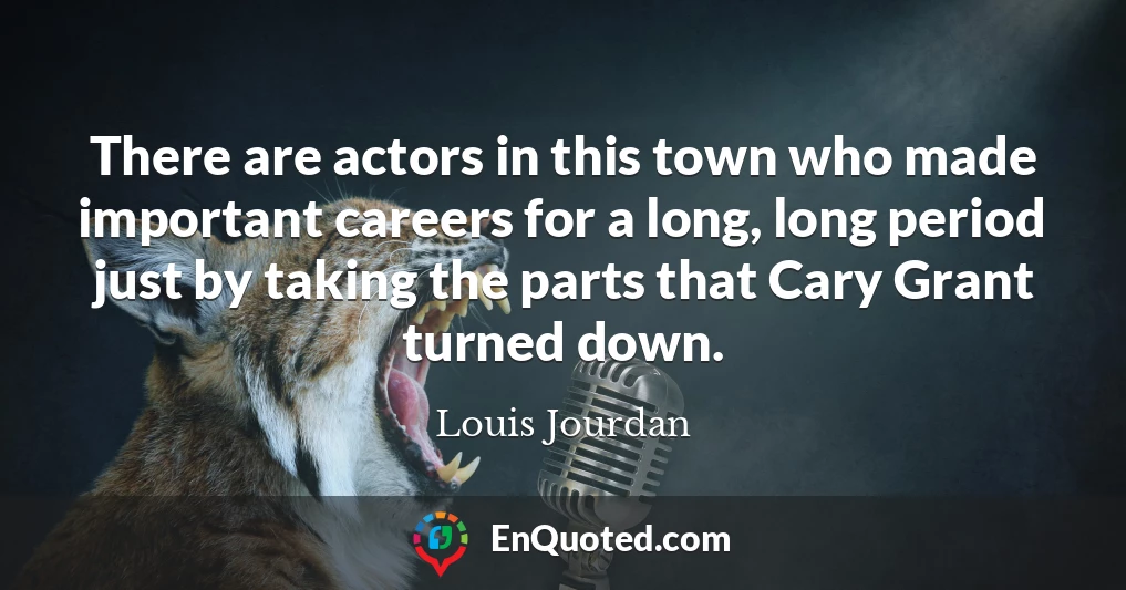 There are actors in this town who made important careers for a long, long period just by taking the parts that Cary Grant turned down.