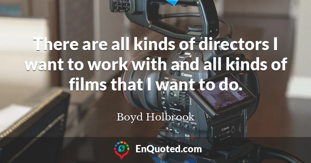 There are all kinds of directors I want to work with and all kinds of films that I want to do.