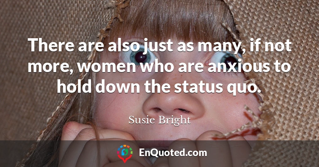 There are also just as many, if not more, women who are anxious to hold down the status quo.