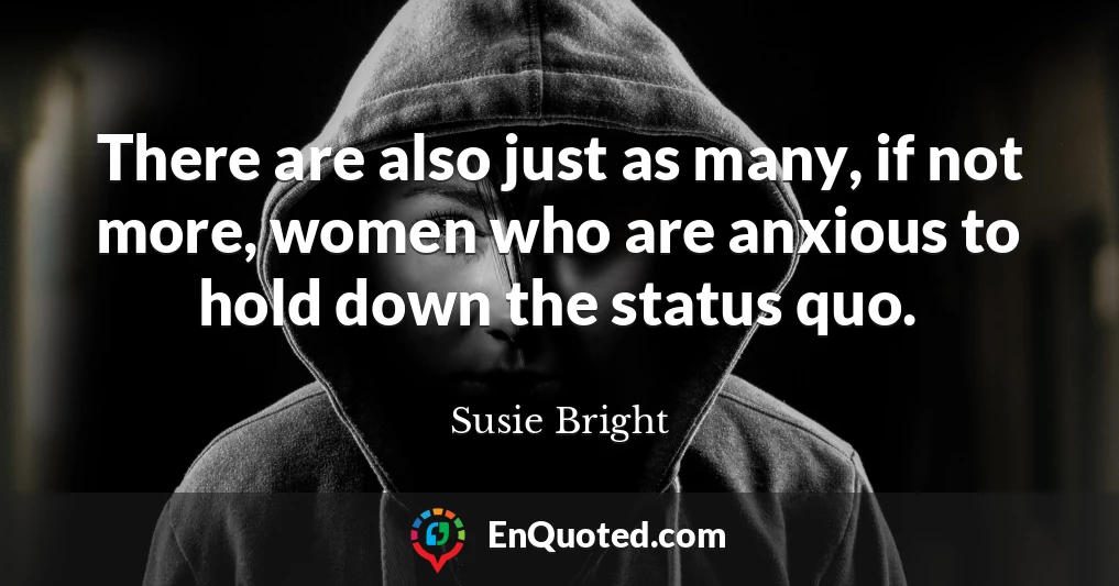 There are also just as many, if not more, women who are anxious to hold down the status quo.