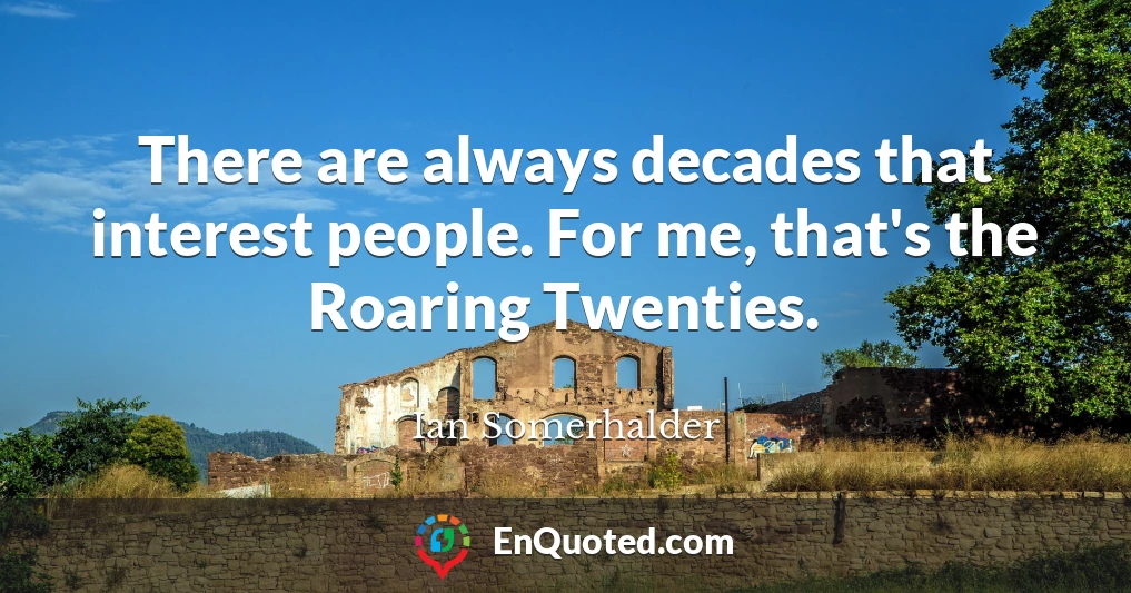 There are always decades that interest people. For me, that's the Roaring Twenties.