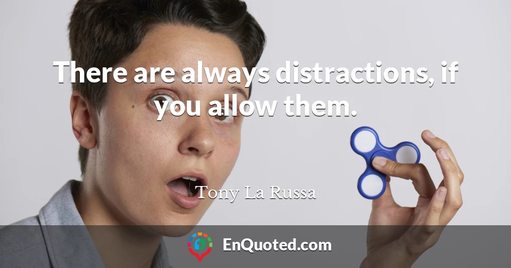 There are always distractions, if you allow them.