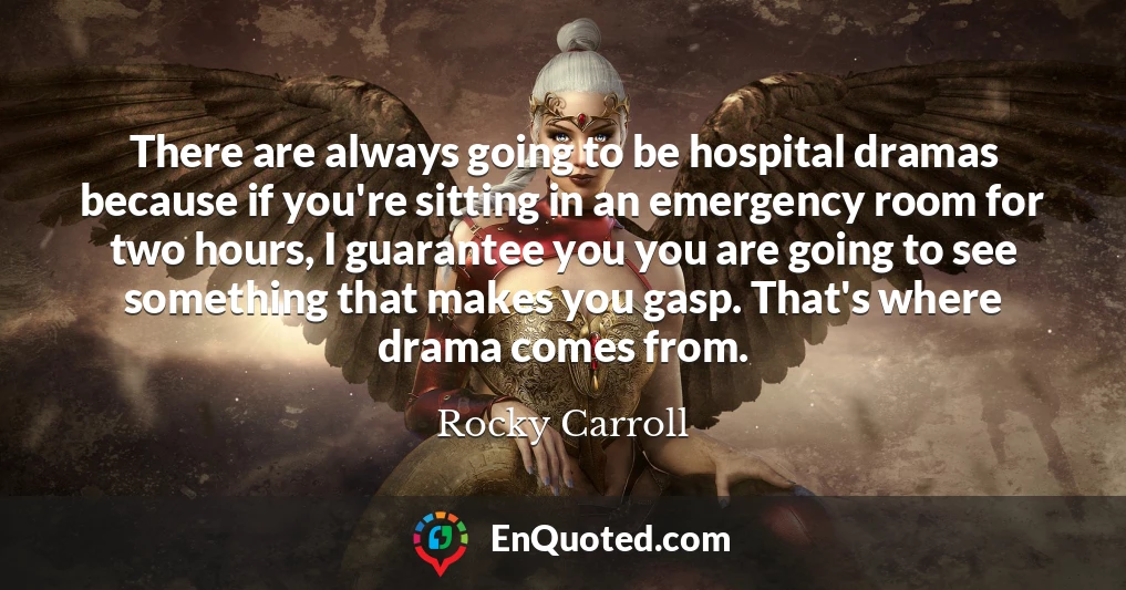 There are always going to be hospital dramas because if you're sitting in an emergency room for two hours, I guarantee you you are going to see something that makes you gasp. That's where drama comes from.
