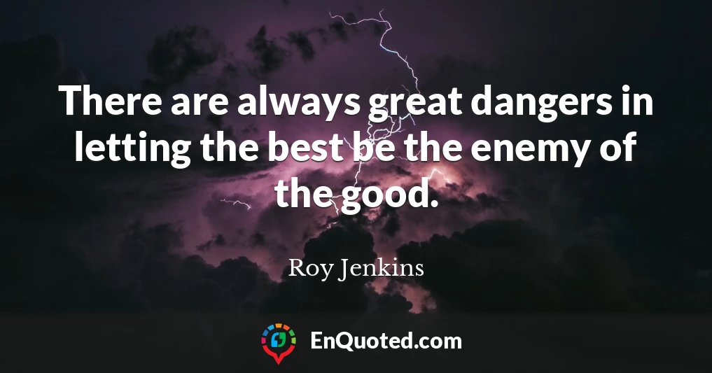 There are always great dangers in letting the best be the enemy of the good.