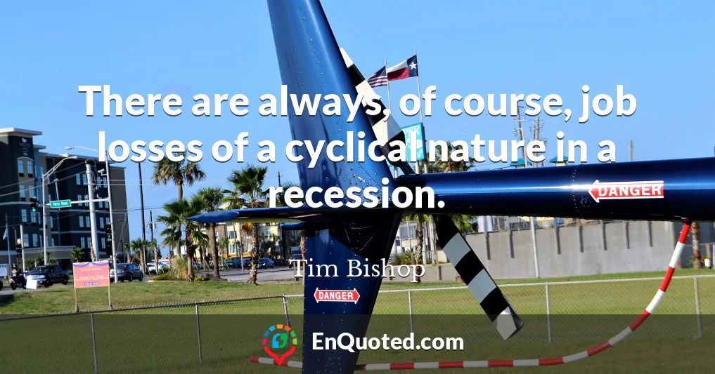 There are always, of course, job losses of a cyclical nature in a recession.