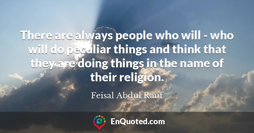 There are always people who will - who will do peculiar things and think that they are doing things in the name of their religion.