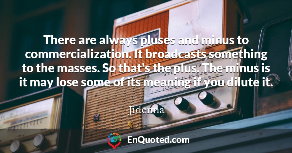 There are always pluses and minus to commercialization. It broadcasts something to the masses. So that's the plus. The minus is it may lose some of its meaning if you dilute it.