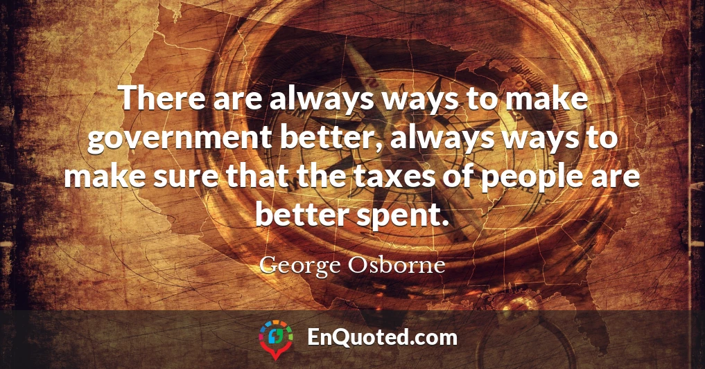 There are always ways to make government better, always ways to make sure that the taxes of people are better spent.