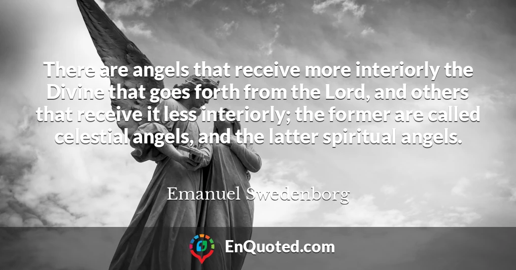 There are angels that receive more interiorly the Divine that goes forth from the Lord, and others that receive it less interiorly; the former are called celestial angels, and the latter spiritual angels.