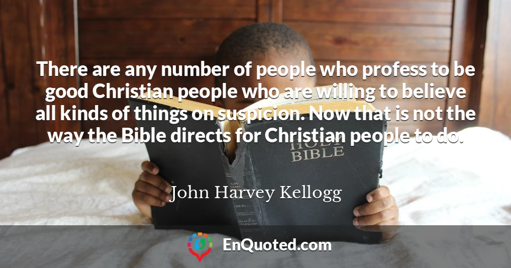 There are any number of people who profess to be good Christian people who are willing to believe all kinds of things on suspicion. Now that is not the way the Bible directs for Christian people to do.