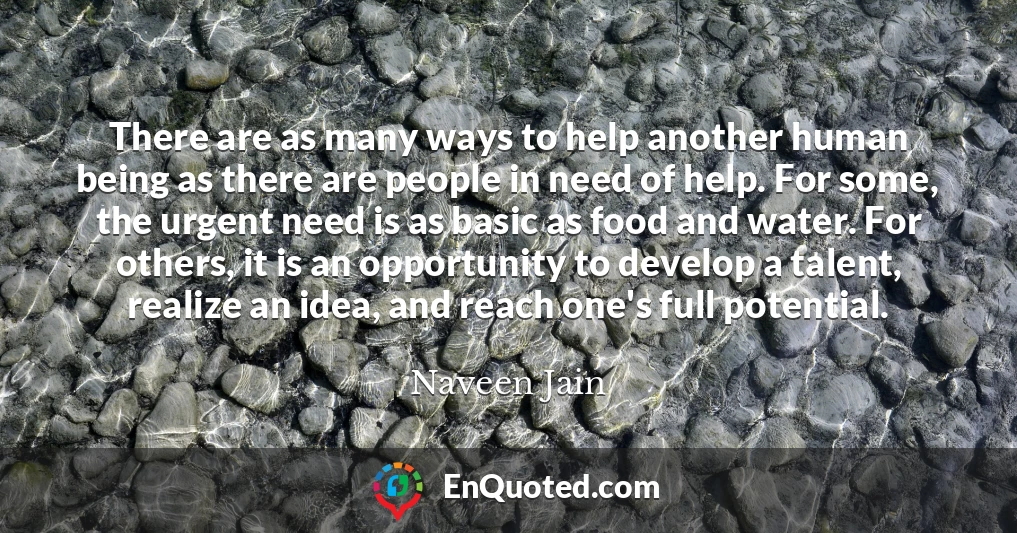 There are as many ways to help another human being as there are people in need of help. For some, the urgent need is as basic as food and water. For others, it is an opportunity to develop a talent, realize an idea, and reach one's full potential.