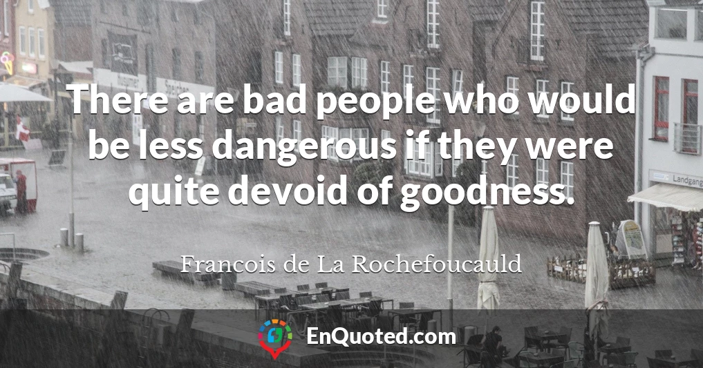 There are bad people who would be less dangerous if they were quite devoid of goodness.