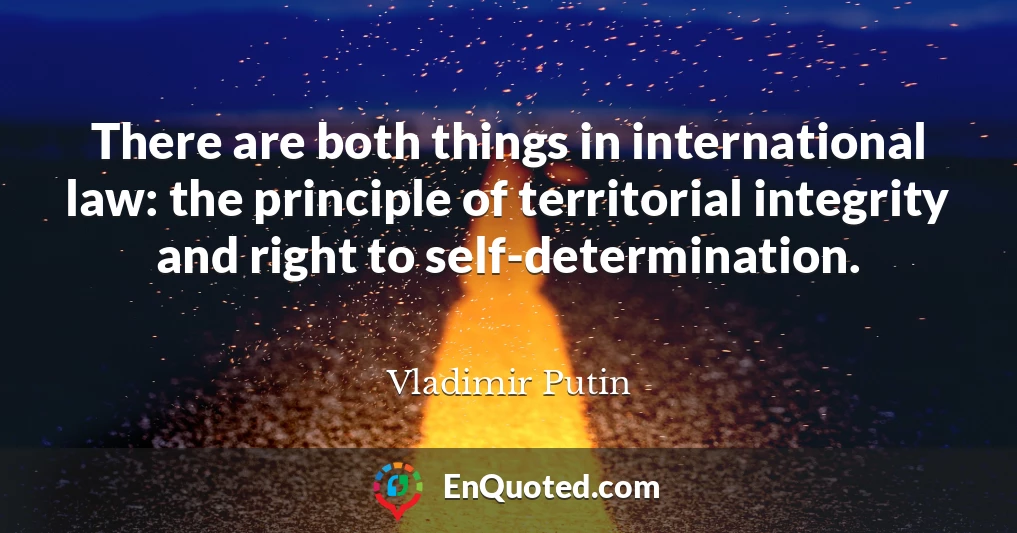 There are both things in international law: the principle of territorial integrity and right to self-determination.