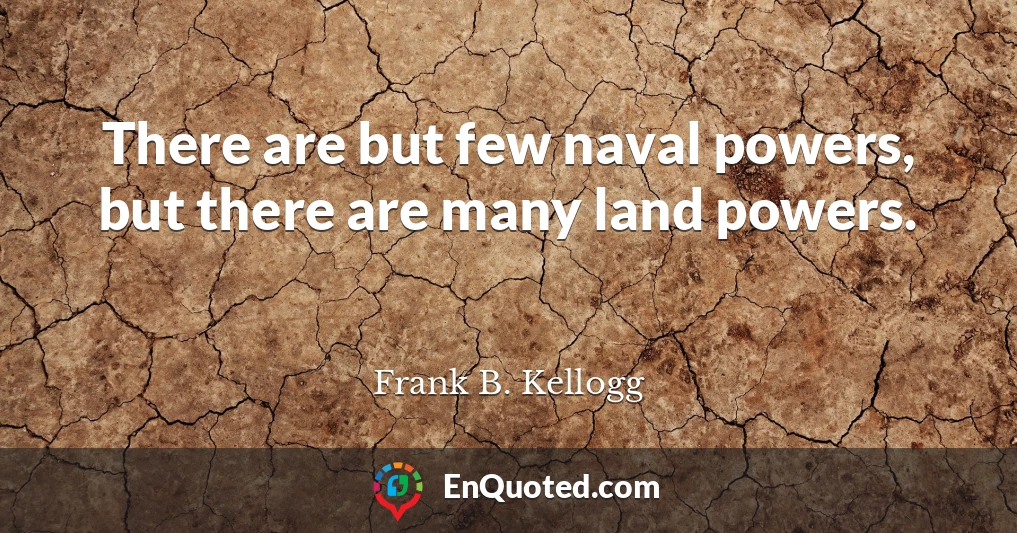 There are but few naval powers, but there are many land powers.