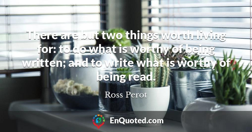 There are but two things worth living for: to do what is worthy of being written; and to write what is worthy of being read.