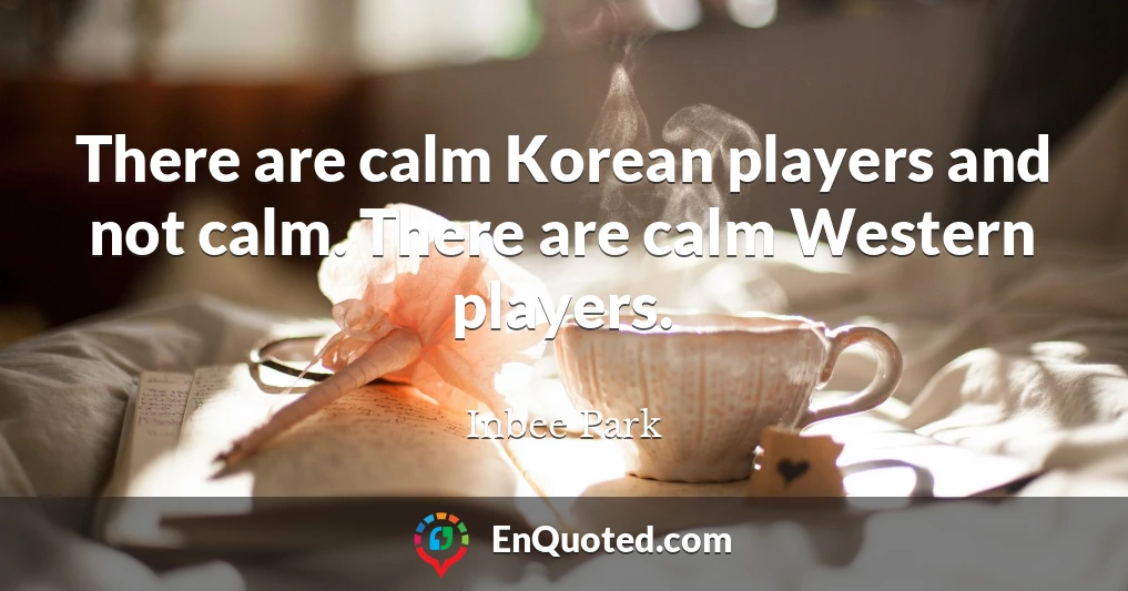 There are calm Korean players and not calm. There are calm Western players.
