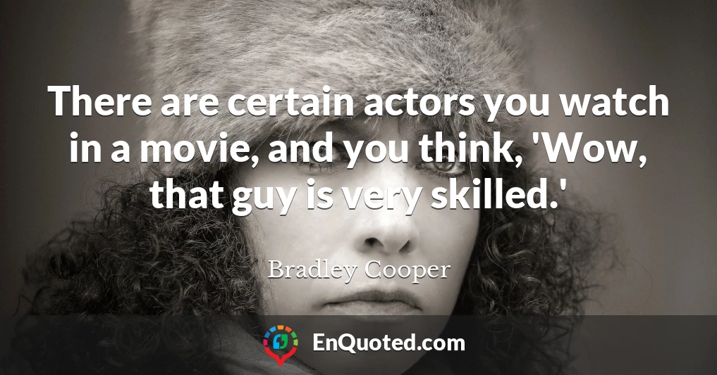 There are certain actors you watch in a movie, and you think, 'Wow, that guy is very skilled.'