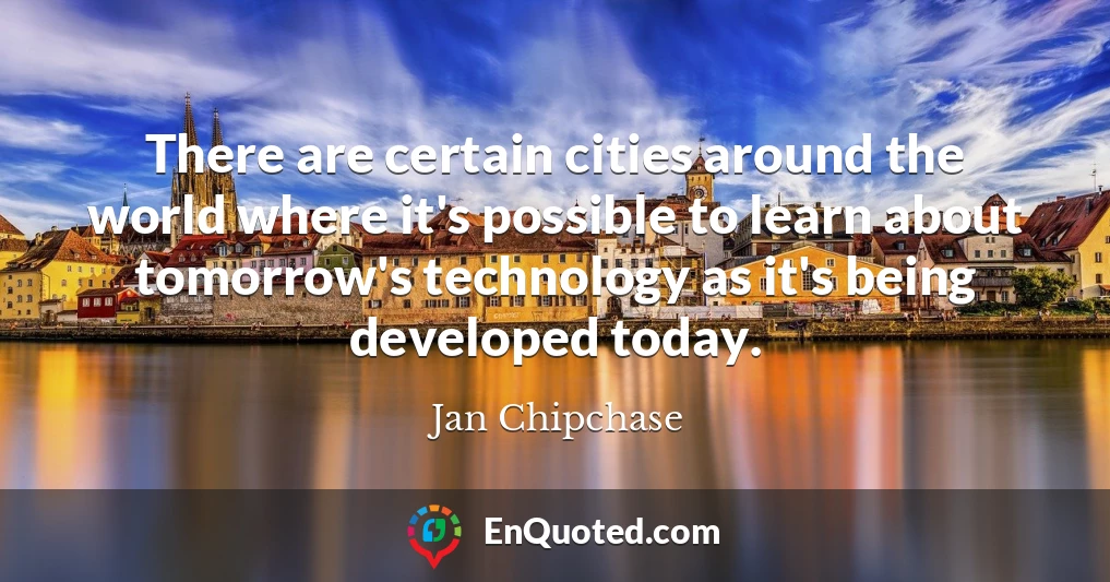 There are certain cities around the world where it's possible to learn about tomorrow's technology as it's being developed today.