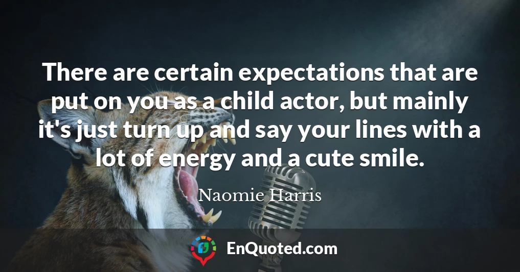 There are certain expectations that are put on you as a child actor, but mainly it's just turn up and say your lines with a lot of energy and a cute smile.