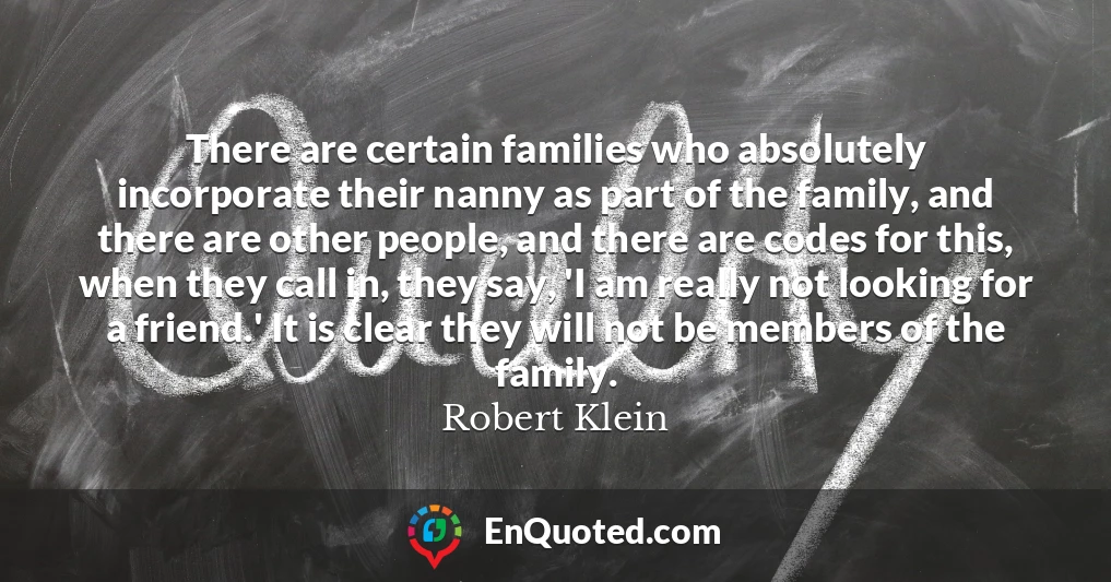 There are certain families who absolutely incorporate their nanny as part of the family, and there are other people, and there are codes for this, when they call in, they say, 'I am really not looking for a friend.' It is clear they will not be members of the family.