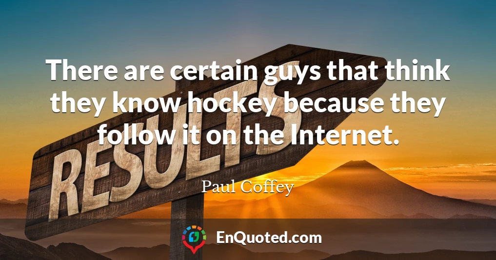 There are certain guys that think they know hockey because they follow it on the Internet.