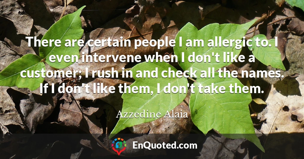 There are certain people I am allergic to. I even intervene when I don't like a customer; I rush in and check all the names. If I don't like them, I don't take them.