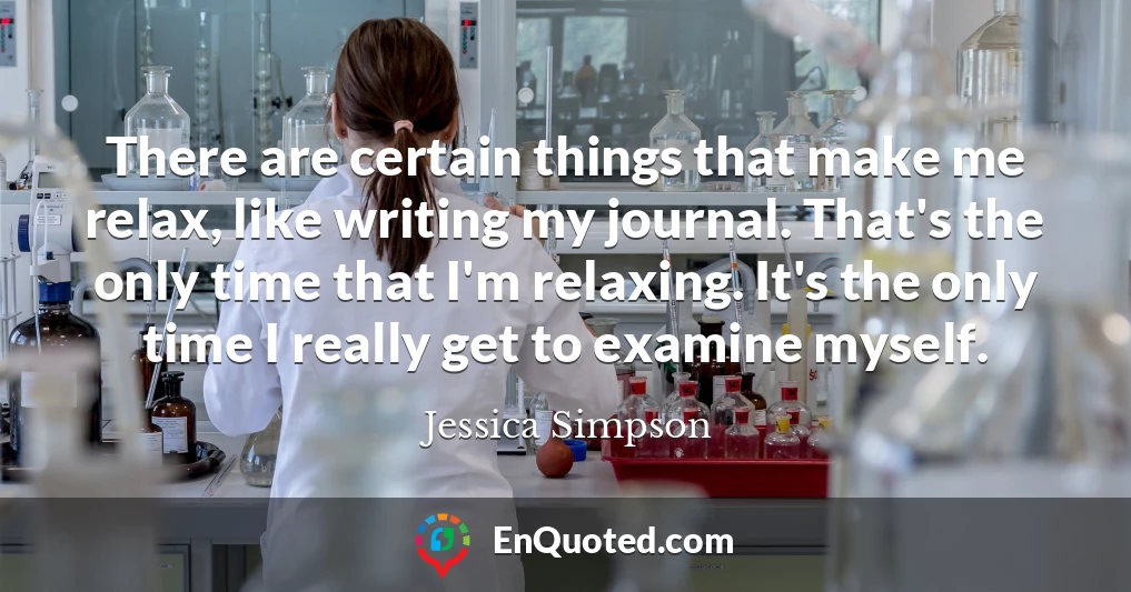 There are certain things that make me relax, like writing my journal. That's the only time that I'm relaxing. It's the only time I really get to examine myself.