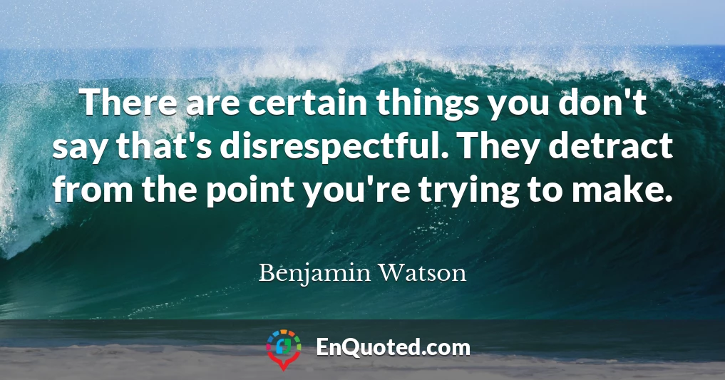 There are certain things you don't say that's disrespectful. They detract from the point you're trying to make.