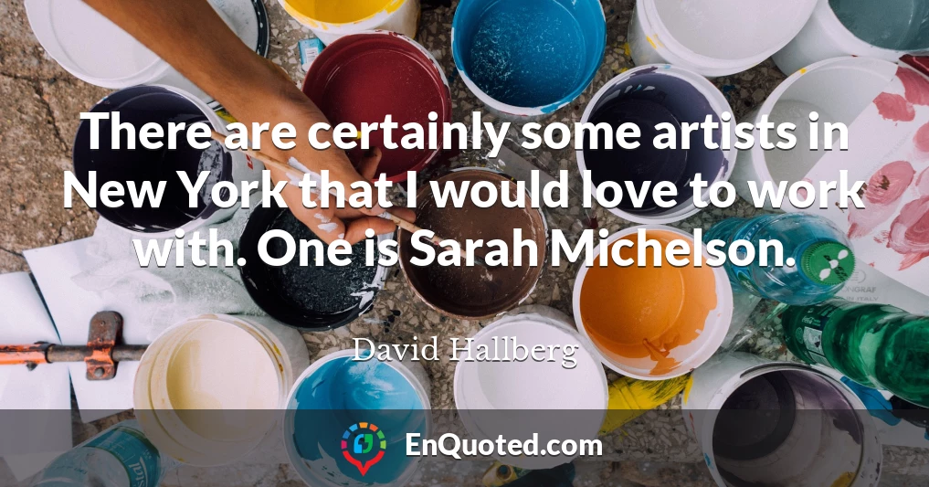 There are certainly some artists in New York that I would love to work with. One is Sarah Michelson.