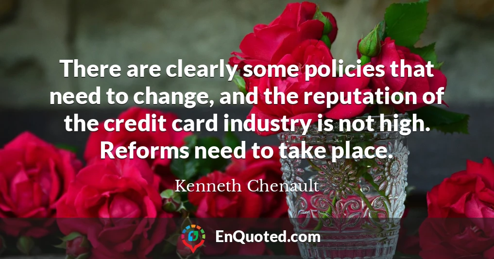 There are clearly some policies that need to change, and the reputation of the credit card industry is not high. Reforms need to take place.