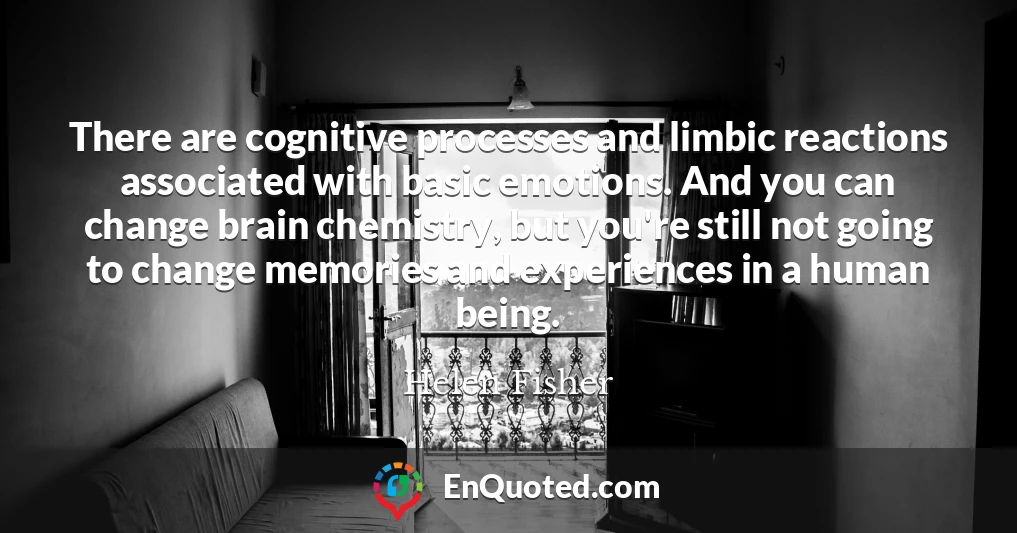 There are cognitive processes and limbic reactions associated with basic emotions. And you can change brain chemistry, but you're still not going to change memories and experiences in a human being.