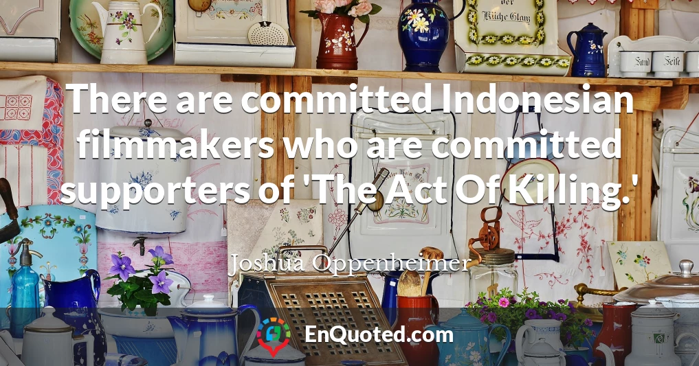 There are committed Indonesian filmmakers who are committed supporters of 'The Act Of Killing.'