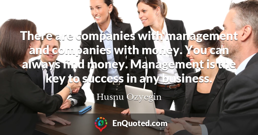 There are companies with management and companies with money. You can always find money. Management is the key to success in any business.