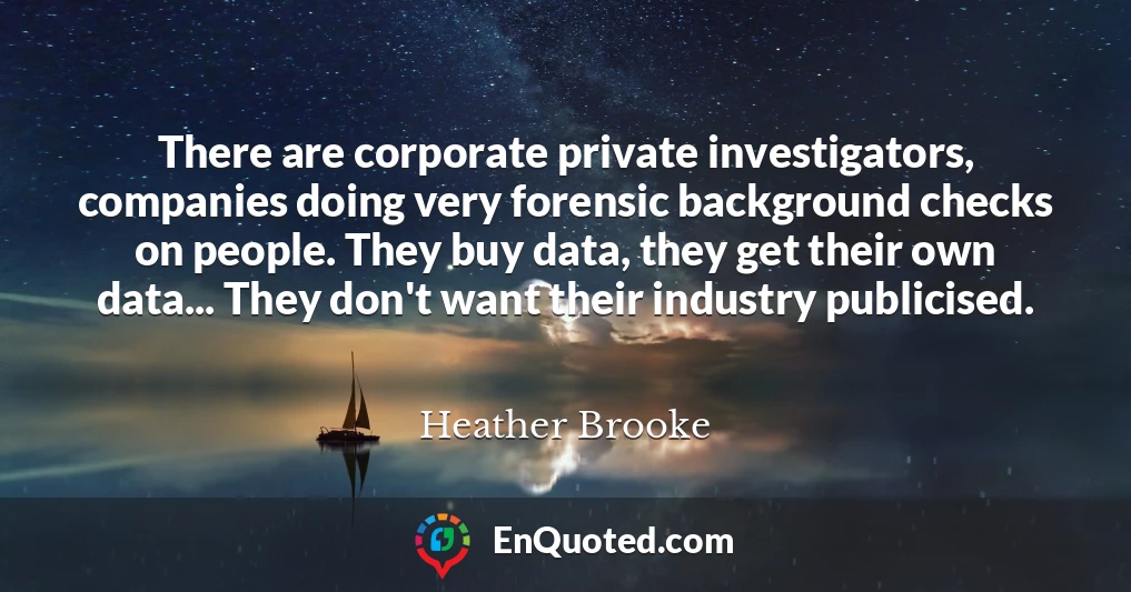 There are corporate private investigators, companies doing very forensic background checks on people. They buy data, they get their own data... They don't want their industry publicised.