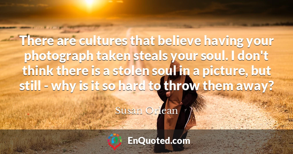 There are cultures that believe having your photograph taken steals your soul. I don't think there is a stolen soul in a picture, but still - why is it so hard to throw them away?