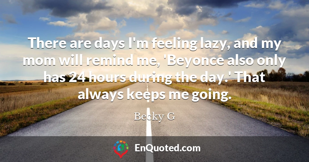 There are days I'm feeling lazy, and my mom will remind me, 'Beyonce also only has 24 hours during the day.' That always keeps me going.