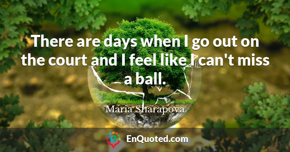 There are days when I go out on the court and I feel like I can't miss a ball.
