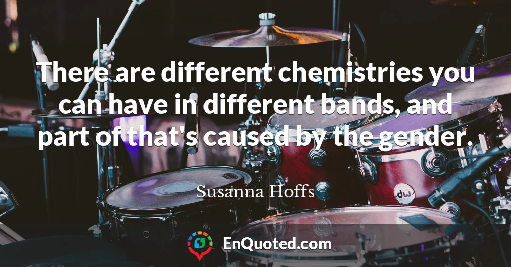 There are different chemistries you can have in different bands, and part of that's caused by the gender.
