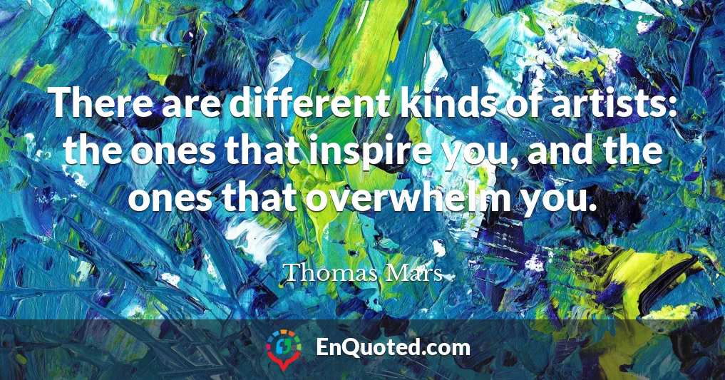 There are different kinds of artists: the ones that inspire you, and the ones that overwhelm you.