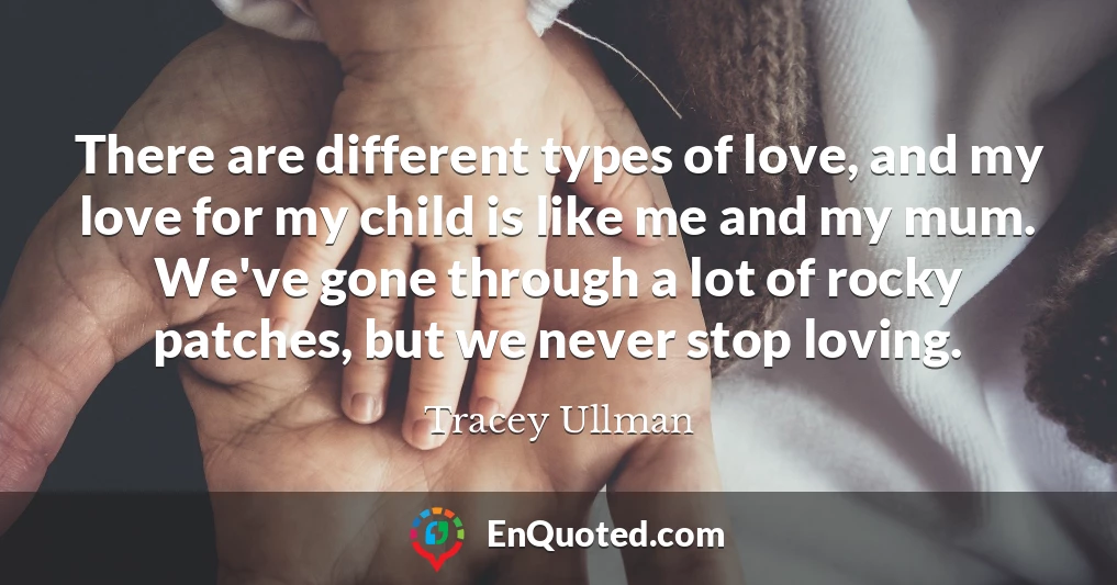 There are different types of love, and my love for my child is like me and my mum. We've gone through a lot of rocky patches, but we never stop loving.