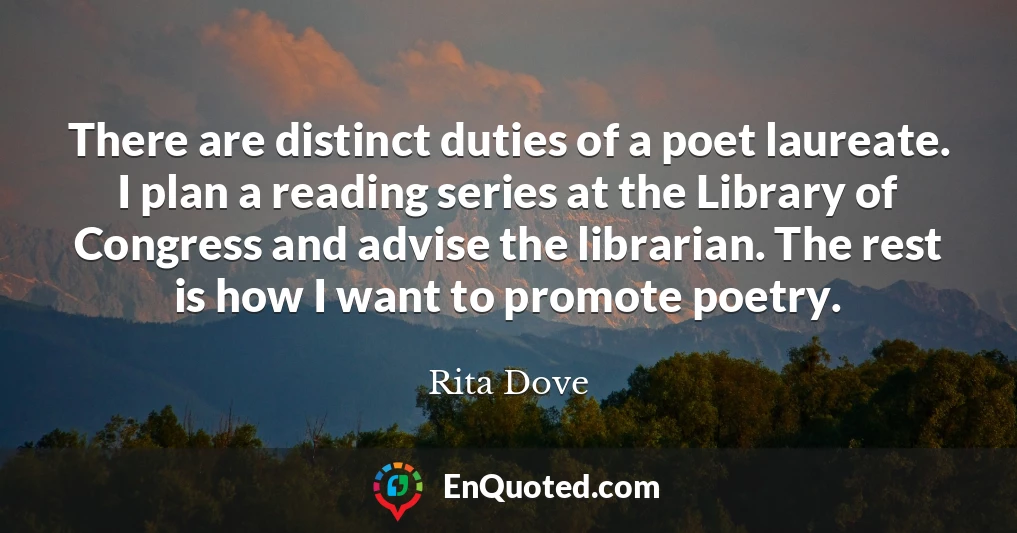 There are distinct duties of a poet laureate. I plan a reading series at the Library of Congress and advise the librarian. The rest is how I want to promote poetry.