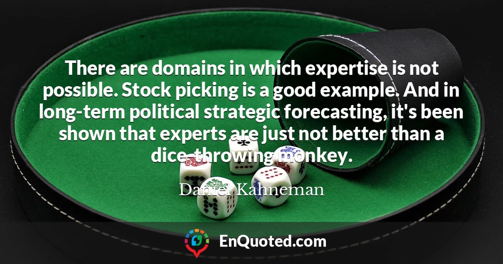 There are domains in which expertise is not possible. Stock picking is a good example. And in long-term political strategic forecasting, it's been shown that experts are just not better than a dice-throwing monkey.
