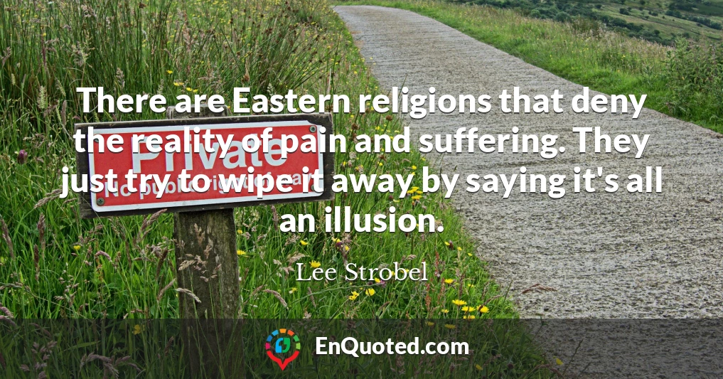 There are Eastern religions that deny the reality of pain and suffering. They just try to wipe it away by saying it's all an illusion.