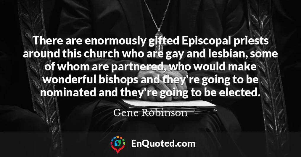There are enormously gifted Episcopal priests around this church who are gay and lesbian, some of whom are partnered, who would make wonderful bishops and they're going to be nominated and they're going to be elected.