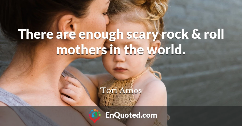 There are enough scary rock & roll mothers in the world.