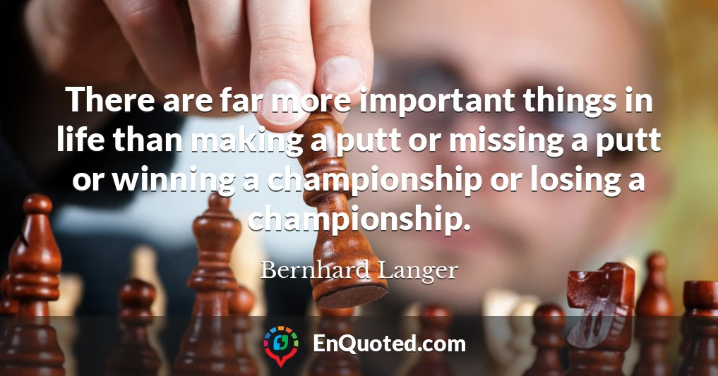 There are far more important things in life than making a putt or missing a putt or winning a championship or losing a championship.