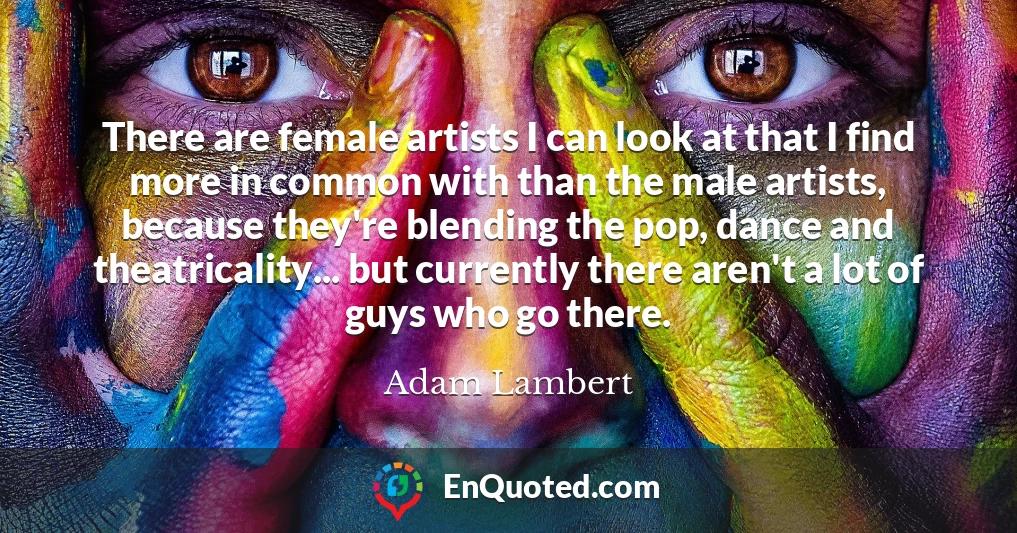 There are female artists I can look at that I find more in common with than the male artists, because they're blending the pop, dance and theatricality... but currently there aren't a lot of guys who go there.